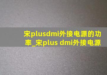 宋plusdmi外接电源的功率_宋plus dmi外接电源